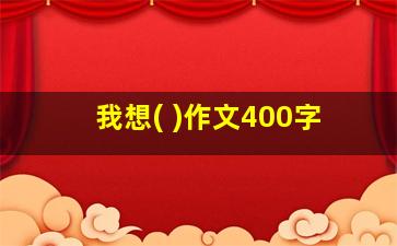 我想( )作文400字